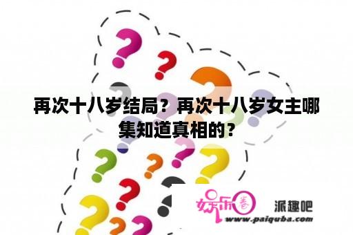 再次十八岁结局？再次十八岁女主哪集知道真相的？