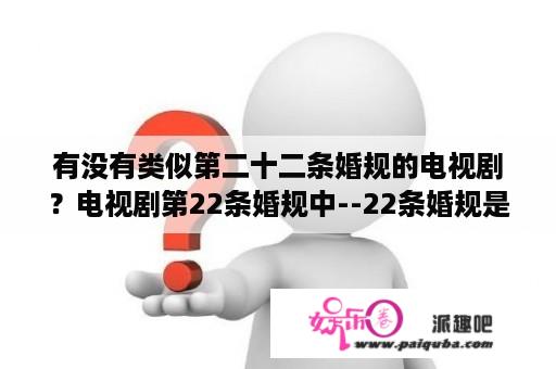 有没有类似第二十二条婚规的电视剧？电视剧第22条婚规中--22条婚规是什么啊？