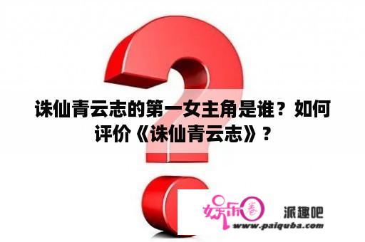 诛仙青云志的第一女主角是谁？如何评价《诛仙青云志》？