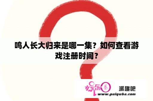 鸣人长大归来是哪一集？如何查看游戏注册时间？