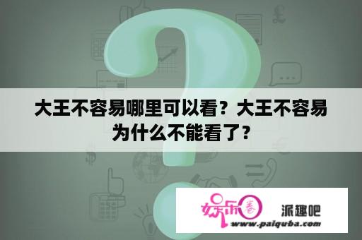 大王不容易哪里可以看？大王不容易为什么不能看了？