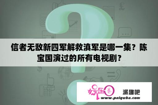 信者无敌新四军解救滇军是哪一集？陈宝国演过的所有电视剧？