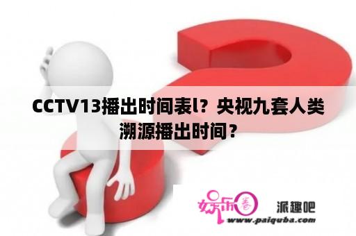 CCTV13播出时间表l？央视九套人类溯源播出时间？