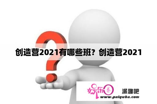 创造营2021有哪些班？创造营2021