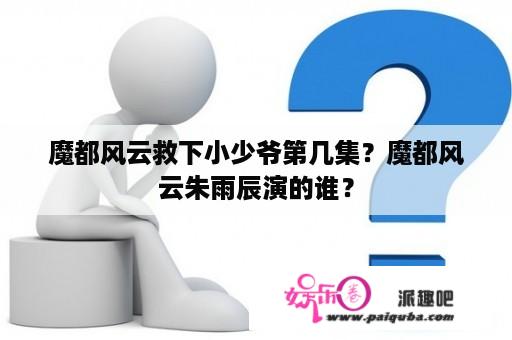 魔都风云救下小少爷第几集？魔都风云朱雨辰演的谁？