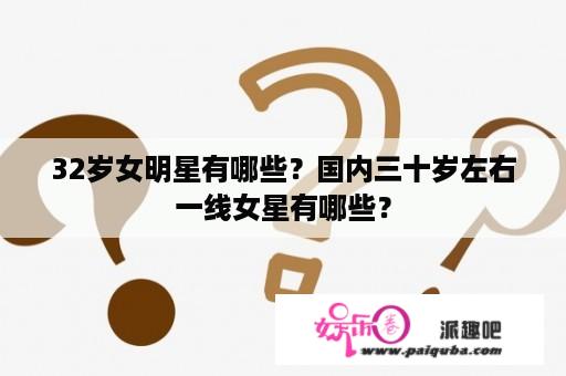 32岁女明星有哪些？国内三十岁左右一线女星有哪些？