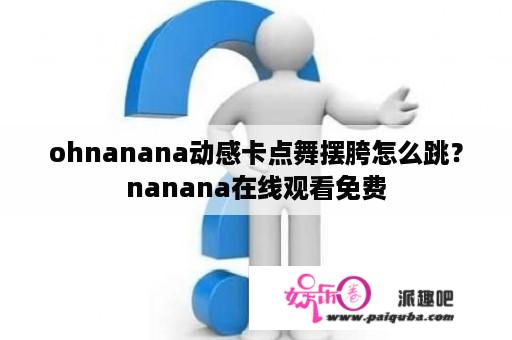 ohnanana动感卡点舞摆胯怎么跳？nanana在线观看免费