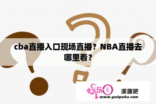 cba直播入口现场直播？NBA直播去哪里看？