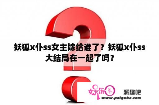 妖狐x仆ss女主嫁给谁了？妖狐x仆ss大结局在一起了吗？