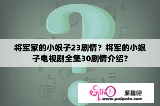 将军家的小娘子23剧情？将军的小娘子电视剧全集30剧情介绍？