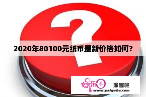 2020年80100元纸币最新价格如何？