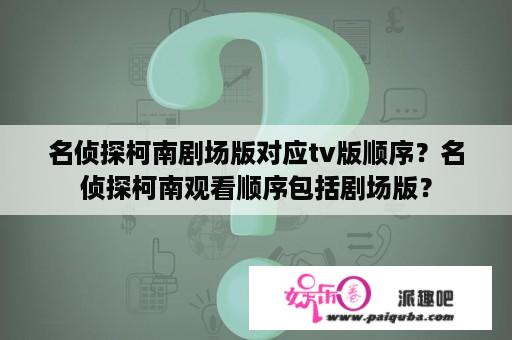 名侦探柯南剧场版对应tv版顺序？名侦探柯南观看顺序包括剧场版？