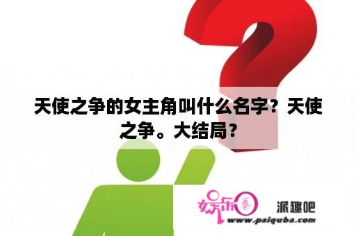 天使之争的女主角叫什么名字？天使之争。大结局？