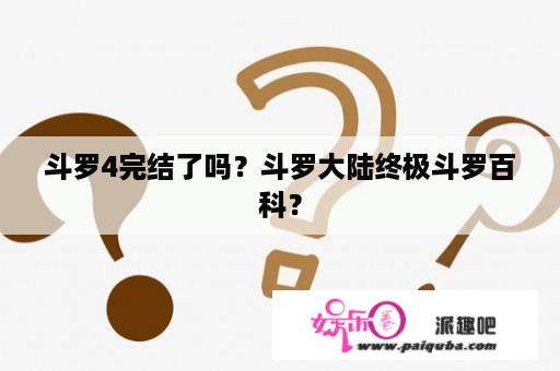 斗罗4完结了吗？斗罗大陆终极斗罗百科？