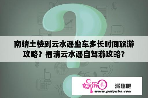 南靖土楼到云水谣坐车多长时间旅游攻略？福清云水谣自驾游攻略？