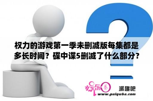 权力的游戏第一季未删减版每集都是多长时间？碟中谍5删减了什么部分？