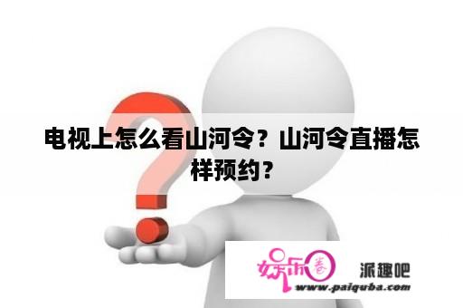 电视上怎么看山河令？山河令直播怎样预约？