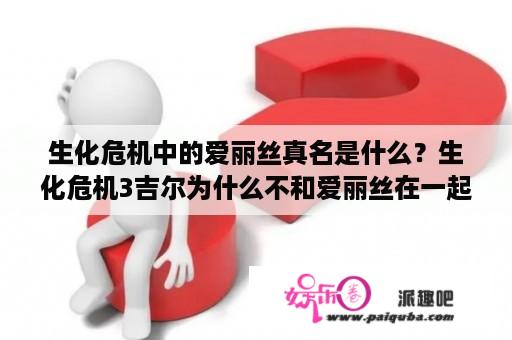 生化危机中的爱丽丝真名是什么？生化危机3吉尔为什么不和爱丽丝在一起？