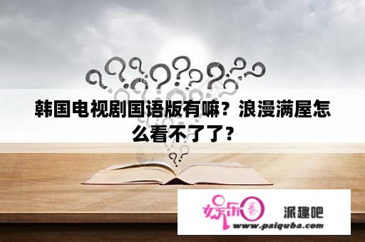 韩国电视剧国语版有嘛？浪漫满屋怎么看不了了？