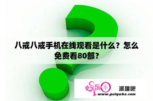 八戒八戒手机在线观看是什么？怎么免费看80部？