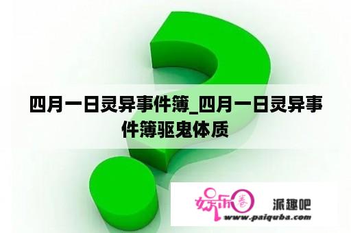 四月一日灵异事件簿_四月一日灵异事件簿驱鬼体质