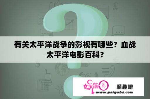 有关太平洋战争的影视有哪些？血战太平洋电影百科？