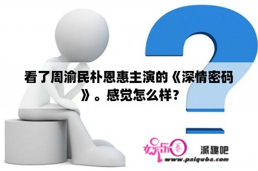 看了周渝民朴恩惠主演的《深情密码》。感觉怎么样？