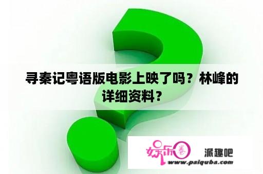 寻秦记粤语版电影上映了吗？林峰的详细资料？