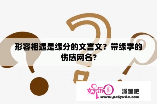 形容相遇是缘分的文言文？带缘字的伤感网名？