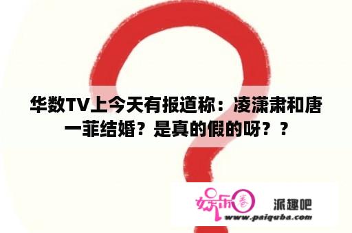 华数TV上今天有报道称：凌潇肃和唐一菲结婚？是真的假的呀？？