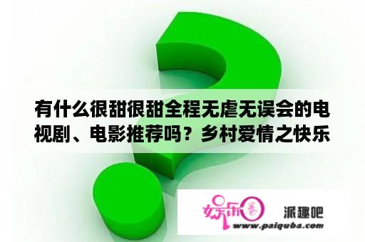 有什么很甜很甜全程无虐无误会的电视剧、电影推荐吗？乡村爱情之快乐人生