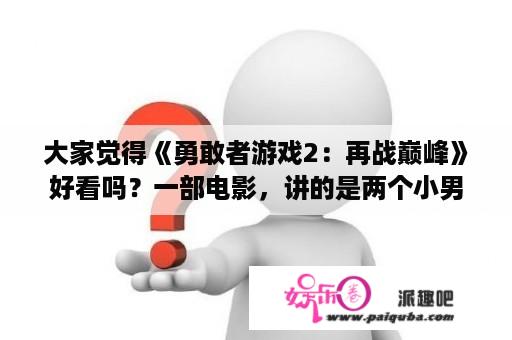 大家觉得《勇敢者游戏2：再战巅峰》好看吗？一部电影，讲的是两个小男孩玩儿大富翁的游戏，然后穿越时空的故事，好像是美国电影？