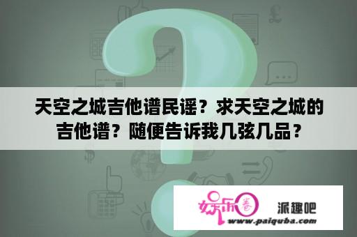 天空之城吉他谱民谣？求天空之城的吉他谱？随便告诉我几弦几品？