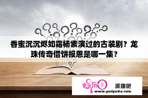 香蜜沉沉烬如霜杨紫演过的古装剧？龙珠传奇借饼报恩是哪一集？