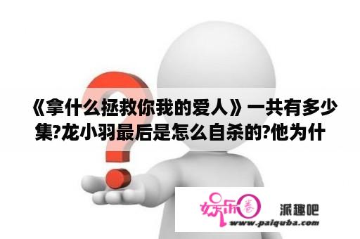 《拿什么拯救你我的爱人》一共有多少集?龙小羽最后是怎么自杀的?他为什么要杀祝四萍？拿什么拯救你我的爱人歌曲