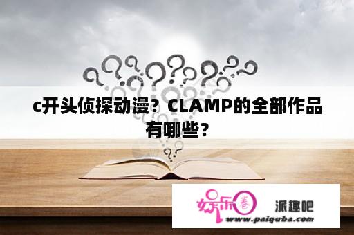 c开头侦探动漫？CLAMP的全部作品有哪些？