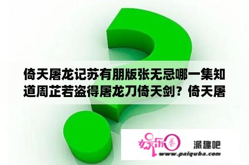 倚天屠龙记苏有朋版张无忌哪一集知道周芷若盗得屠龙刀倚天剑？倚天屠龙记苏有朋版是哪个公司出版？