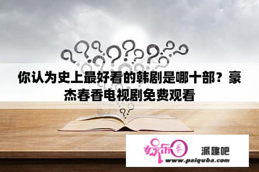 你认为史上最好看的韩剧是哪十部？豪杰春香电视剧免费观看