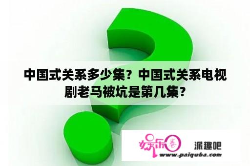 中国式关系多少集？中国式关系电视剧老马被坑是第几集？