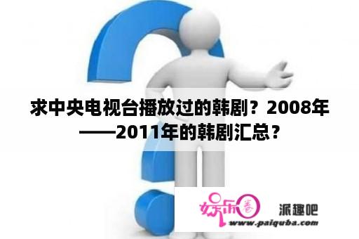 求中央电视台播放过的韩剧？2008年——2011年的韩剧汇总？