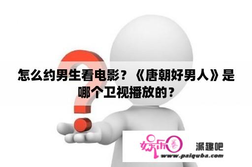 怎么约男生看电影？《唐朝好男人》是哪个卫视播放的？