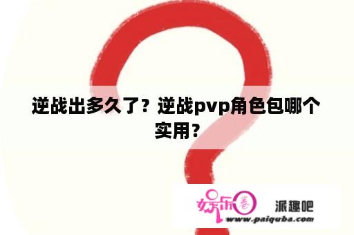 逆战出多久了？逆战pvp角色包哪个实用？