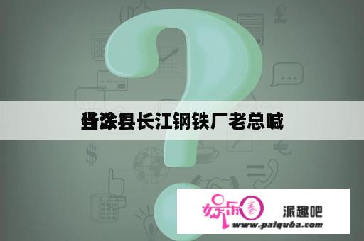 当涂县长江钢铁厂老总喊
什么？