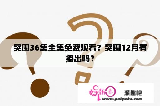 突围36集全集免费观看？突围12月有播出吗？