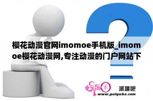 樱花动漫官网imomoe手机版_imomoe樱花动漫网,专注动漫的门户网站下载