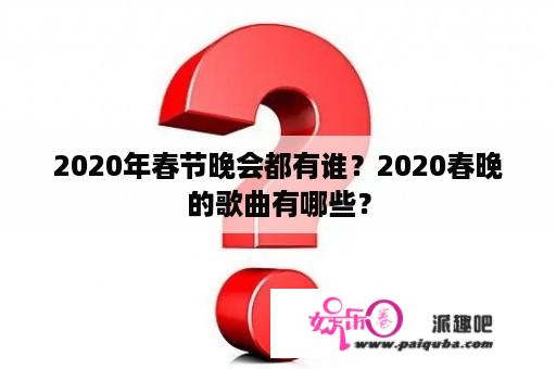 2020年春节晚会都有谁？2020春晚的歌曲有哪些？