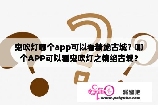 鬼吹灯哪个app可以看精绝古城？哪个APP可以看鬼吹灯之精绝古城？