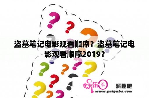 盗墓笔记电影观看顺序？盗墓笔记电影观看顺序2019？