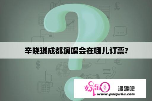 辛晓琪成都演唱会在哪儿订票?