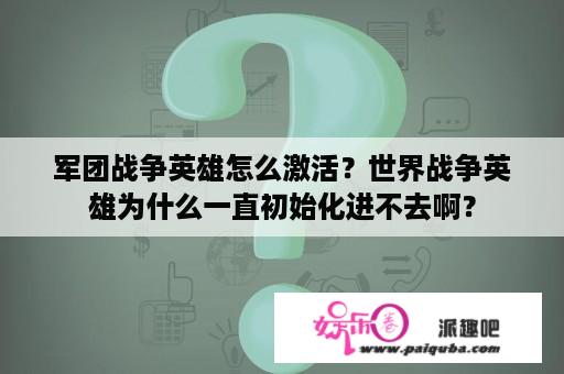 军团战争英雄怎么激活？世界战争英雄为什么一直初始化进不去啊？